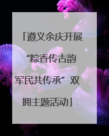 遵义余庆开展“粽香传古韵 军民共传承”双拥主题活动