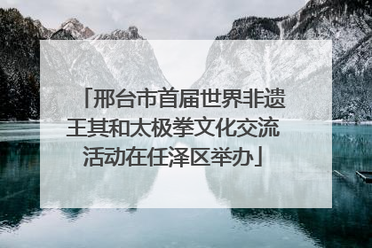 邢台市首届世界非遗王其和太极拳文化交流活动在任泽区举办