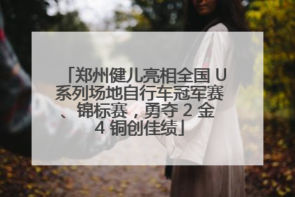 郑州健儿亮相全国 U 系列场地自行车冠军赛、锦标赛，勇夺 2 金 4 铜创佳绩