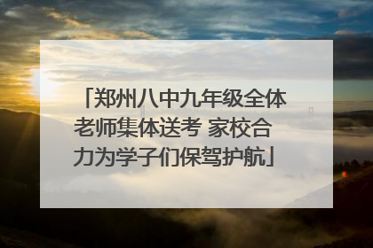 郑州八中九年级全体老师集体送考 家校合力为学子们保驾护航