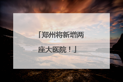 郑州将新增两座大医院！