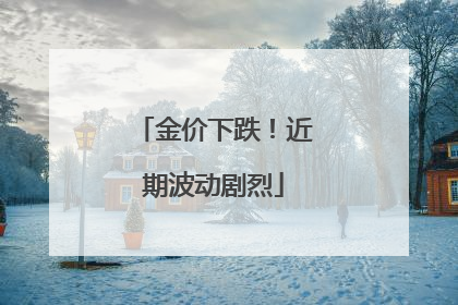 金价下跌！近期波动剧烈