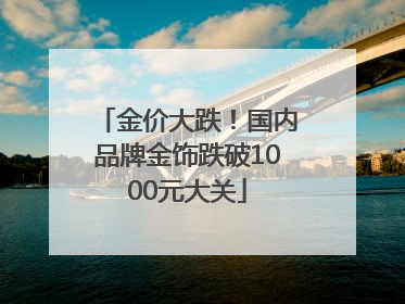 金价大跌！国内品牌金饰跌破1000元大关