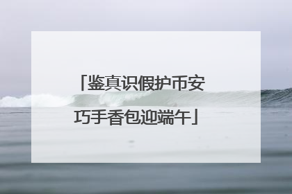 鉴真识假护币安 巧手香包迎端午