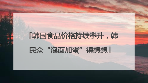 韩国食品价格持续攀升，韩民众“泡面加蛋”得想想