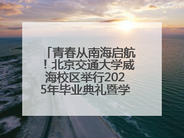 青春从南海启航！北京交通大学威海校区举行2025年毕业典礼暨学位授予仪式