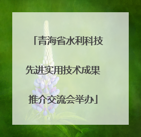 青海省水利科技先进实用技术成果推介交流会举办