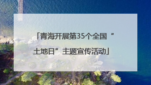 青海开展第35个全国“土地日”主题宣传活动
