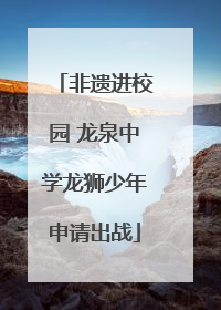 非遗进校园 龙泉中学龙狮少年申请出战