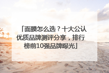 面膜怎么选？十大公认优质品牌测评分享，排行榜前10强品牌曝光