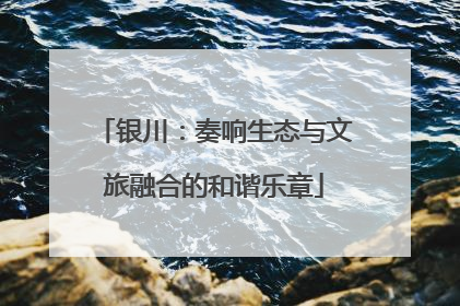 银川：奏响生态与文旅融合的和谐乐章