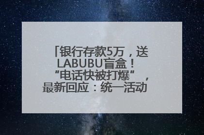 银行存款5万，送LABUBU盲盒！“电话快被打爆”，最新回应：统一活动，进货渠道不清楚