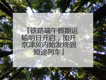 铁路端午假期运输明日开启，加开京津冀内始发终到短途列车