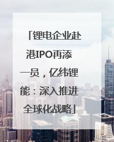 锂电企业赴港IPO再添一员，亿纬锂能：深入推进全球化战略