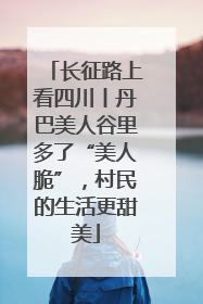 长征路上看四川丨丹巴美人谷里多了“美人脆”，村民的生活更甜美