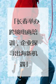 长春举办跨境电商培训，企业探寻出海新机遇