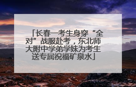 长春一考生身穿“全对”战服赴考，东北师大附中学弟学妹为考生送专属祝福矿泉水