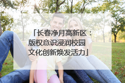 长春净月高新区：版权意识浸润校园 文化创新焕发活力