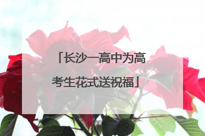 长沙一高中为高考生花式送祝福