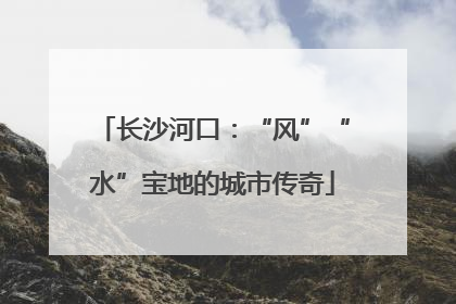 长沙河口：“风”“水”宝地的城市传奇