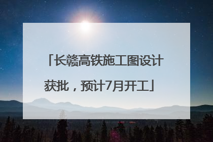 长赣高铁施工图设计获批，预计7月开工