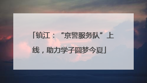 镇江：“京警服务队”上线，助力学子圆梦今夏