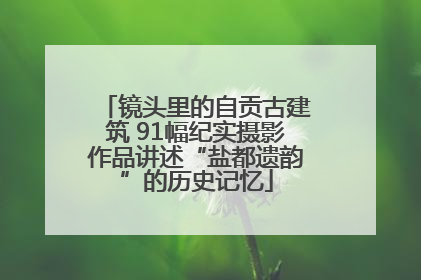 镜头里的自贡古建筑 91幅纪实摄影作品讲述“盐都遗韵”的历史记忆