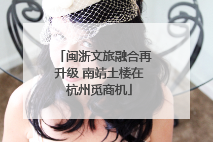 闽浙文旅融合再升级 南靖土楼在杭州觅商机