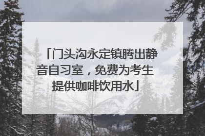 门头沟永定镇腾出静音自习室，免费为考生提供咖啡饮用水