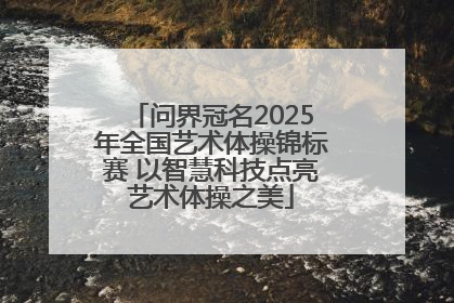 问界冠名2025年全国艺术体操锦标赛 以智慧科技点亮艺术体操之美