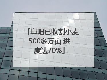 阜阳已收割小麦500多万亩 进度达70%