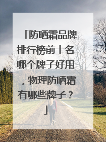 防晒霜品牌排行榜前十名哪个牌子好用，物理防晒霜有哪些牌子？