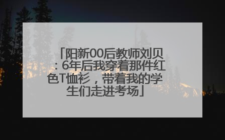 阳新00后教师刘贝：6年后我穿着那件红色T恤衫，带着我的学生们走进考场