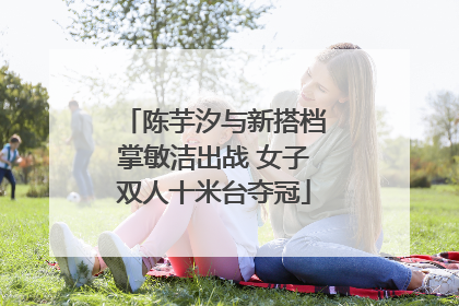 陈芋汐与新搭档掌敏洁出战 女子双人十米台夺冠