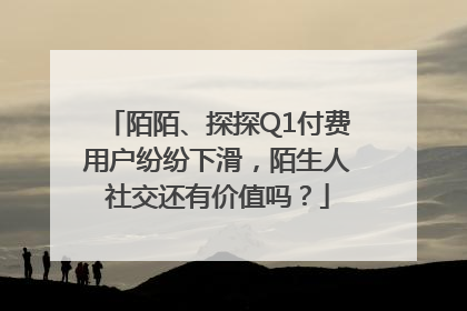 陌陌、探探Q1付费用户纷纷下滑，陌生人社交还有价值吗？