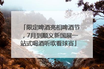 限定啤酒亮相啤酒节，7月到顺义新国展一站式喝酒听歌看球赛