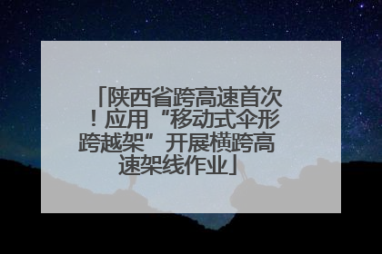 陕西省跨高速首次！应用“移动式伞形跨越架”开展横跨高速架线作业