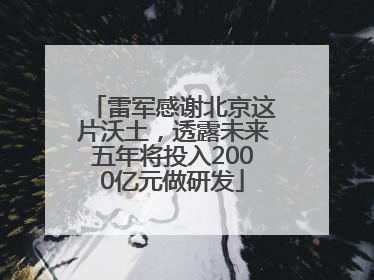 雷军感谢北京这片沃土，透露未来五年将投入2000亿元做研发