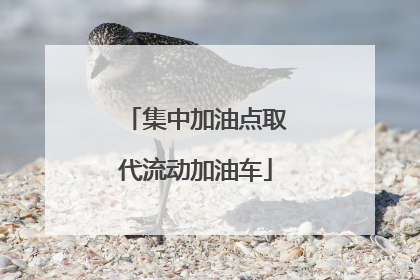 集中加油点取代流动加油车