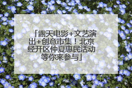 露天电影+文艺演出+创意市集！北京经开区仲夏惠民活动等你来参与
