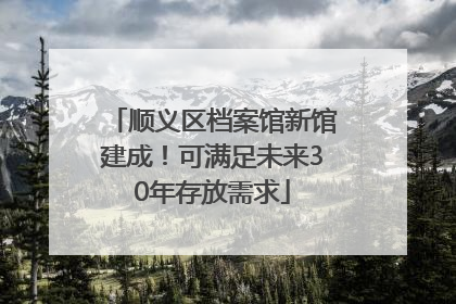 顺义区档案馆新馆建成！可满足未来30年存放需求