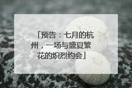 预告：七月的杭州，一场与盛夏繁花的炽烈约会