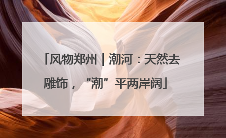 风物郑州｜潮河：天然去雕饰，“潮”平两岸阔