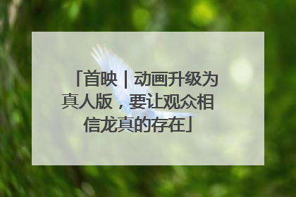 首映｜动画升级为真人版，要让观众相信龙真的存在