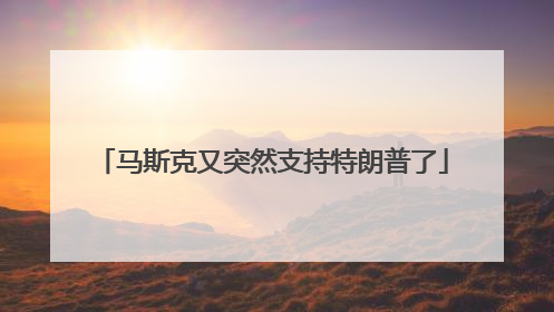 马斯克又突然支持特朗普了