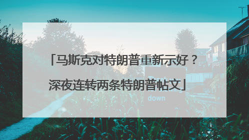 马斯克对特朗普重新示好？深夜连转两条特朗普帖文