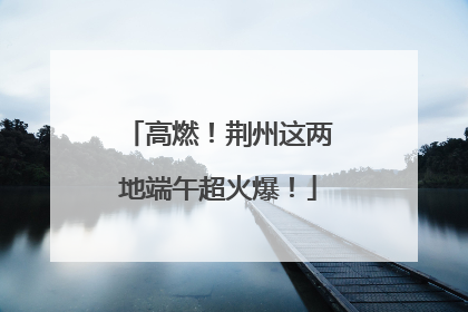 高燃！荆州这两地端午超火爆！