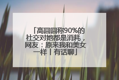 高圆圆称90%的社交对她都是消耗，网友：原来我和美女一样丨有话聊
