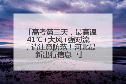 高考第三天，最高温41℃+大风+强对流，请注意防范！河北最新出行信息→