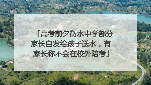 高考前夕衡水中学部分家长自发给孩子送水，有家长称不会在校外陪考